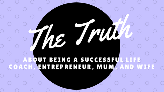 The Truth About Being a Successful Life Coach, Entrepreneur, Mum, and Wife
